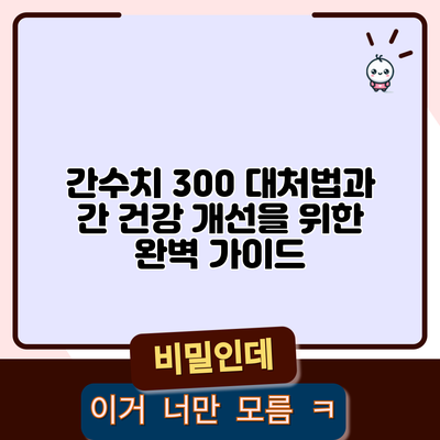 간수치 300 대처법과 간 건강 개선을 위한 완벽 가이드