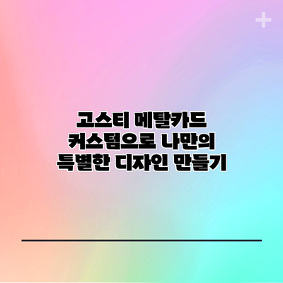 고스티 메탈카드 커스텀으로 나만의 특별한 디자인 만들기