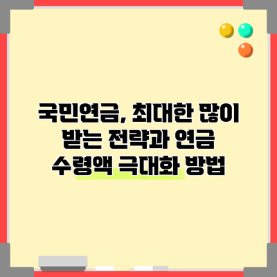국민연금, 최대한 많이 받는 전략과 연금 수령액 극대화 방법