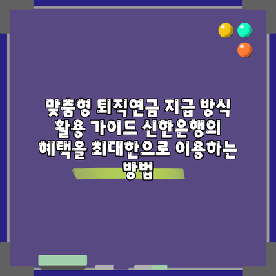 맞춤형 퇴직연금 지급 방식 활용 가이드: 신한은행의 혜택을 최대한으로 이용하는 방법