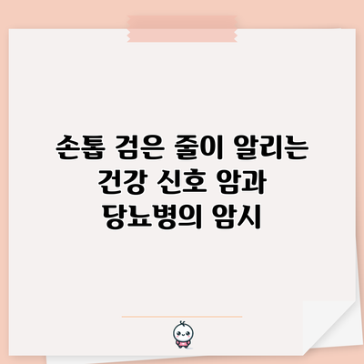 손톱 검은 줄이 알리는 건강 신호: 암과 당뇨병의 암시