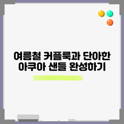 여름철 커플룩과 단아한 아쿠아 샌들 완성하기