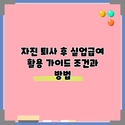 자진 퇴사 후 실업급여 활용 가이드: 조건과 방법
