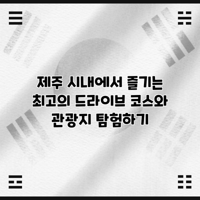 제주 시내에서 즐기는 최고의 드라이브 코스와 관광지 탐험하기