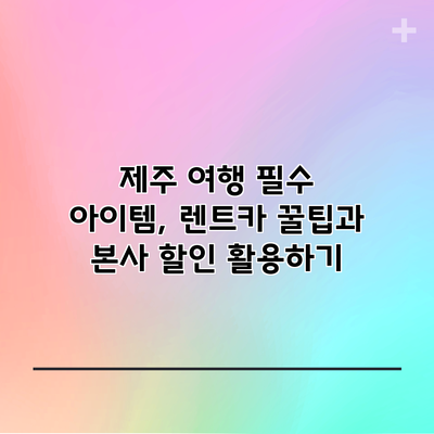 제주 여행 필수 아이템, 렌트카 꿀팁과 본사 할인 활용하기