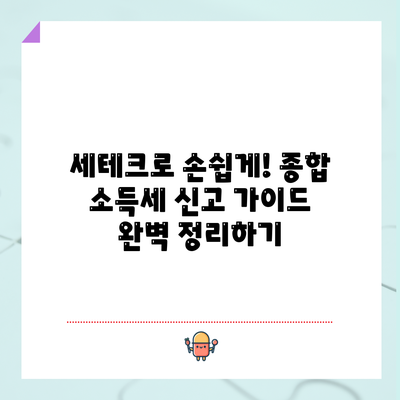 세테크로 손쉽게! 종합 소득세 신고 가이드 완벽 정리하기